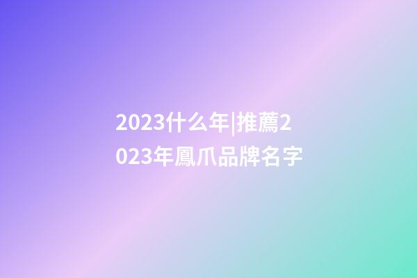 2023什么年|推薦2023年鳳爪品牌名字-第1張-商標起名-玄機派